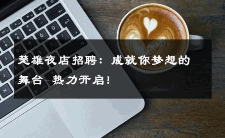 楚雄夜店招聘：成就你梦想的舞台-热力开启！ 