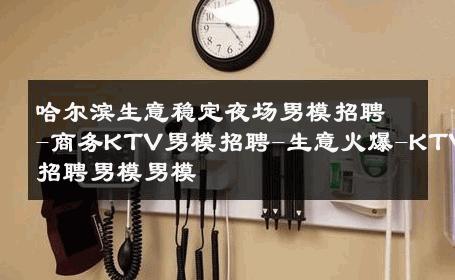哈尔滨生意稳定夜场男模招聘-商务KTV男模招聘-生意火爆-KTV招聘男模男模 