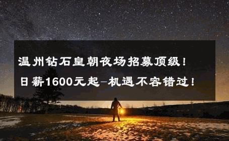 温州钻石皇朝夜场招募顶级！日薪1600元起-机遇不容错过！ 