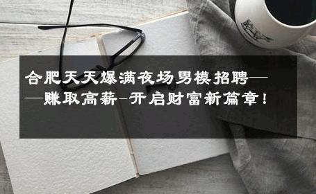 合肥天天爆满夜场男模招聘——赚取高薪-开启财富新篇章！ 