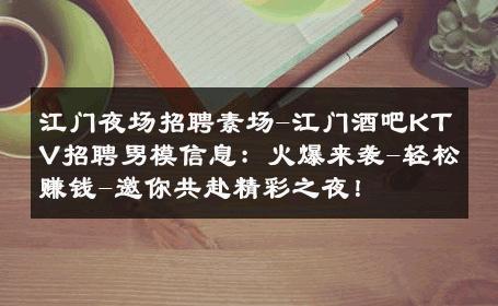 江门夜场招聘素场-江门酒吧KTV招聘男模信息：火爆来袭-轻松赚钱-邀你共赴精彩之夜！ 