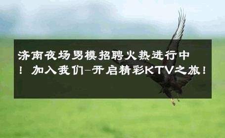 济南夜场男模招聘火热进行中！加入我们-开启精彩KTV之旅！ 