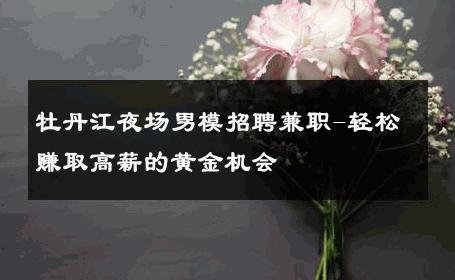 牡丹江夜场男模招聘兼职-轻松赚取高薪的黄金机会 