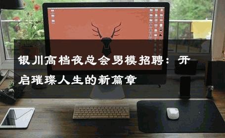 银川高档夜总会男模招聘：开启璀璨人生的新篇章 