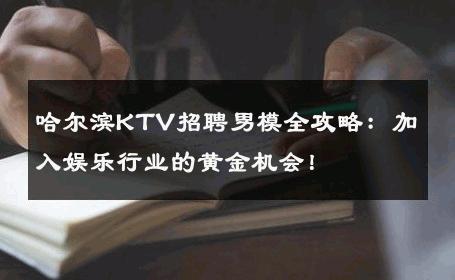 哈尔滨KTV招聘男模全攻略：加入娱乐行业的黄金机会！ 