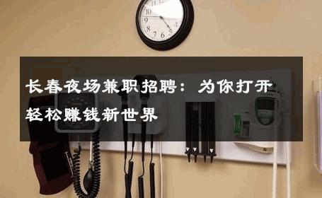 长春夜场兼职招聘：为你打开轻松赚钱新世界 