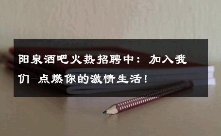 阳泉酒吧火热招聘中：加入我们-点燃你的激情生活！ 