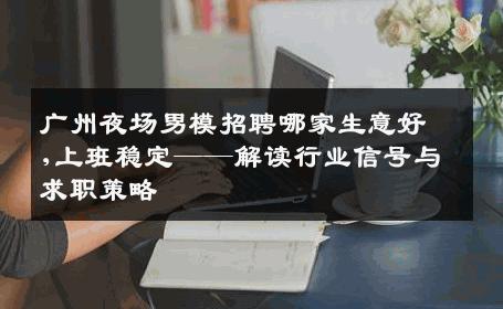 广州夜场男模招聘哪家生意好,上班稳定——解读行业信号与求职策略 