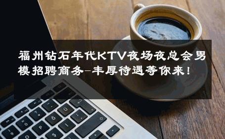 福州钻石年代KTV夜场夜总会男模招聘商务-丰厚待遇等你来！ 