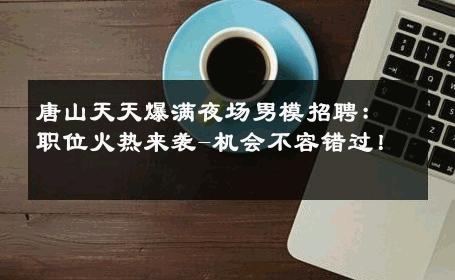 唐山天天爆满夜场男模招聘：职位火热来袭-机会不容错过！ 