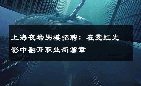上海夜场男模招聘：在霓虹光影中翻开职业新篇章 