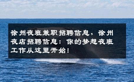 徐州夜班兼职招聘信息，徐州夜店招聘信息：你的梦想夜班工作从这里开始！