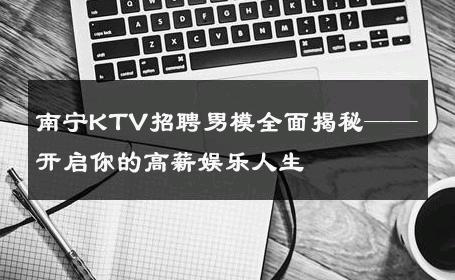 南宁KTV招聘男模全面揭秘——开启你的高薪娱乐人生 