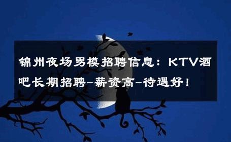 锦州夜场男模招聘信息：KTV酒吧长期招聘-薪资高-待遇好！ 