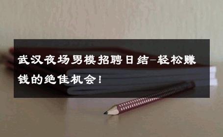 武汉夜场男模招聘日结-轻松赚钱的绝佳机会！ 