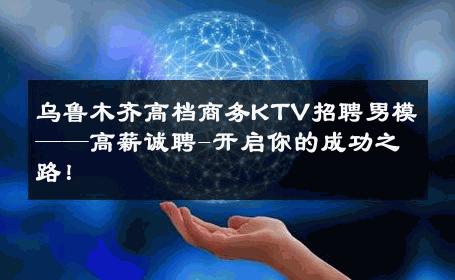 乌鲁木齐高档商务KTV招聘男模——高薪诚聘-开启你的成功之路！ 