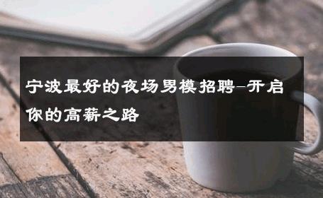 宁波最好的夜场男模招聘-开启你的高薪之路 
