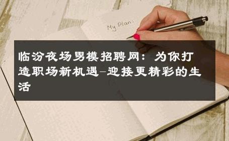 临汾夜场男模招聘网：为你打造职场新机遇-迎接更精彩的生活 