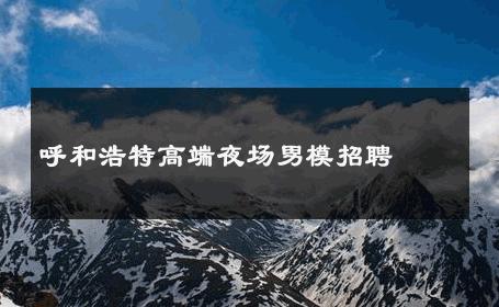 呼和浩特高端夜场男模招聘 