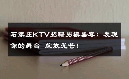 石家庄KTV招聘男模盛宴：发现你的舞台-绽放光芒！ 