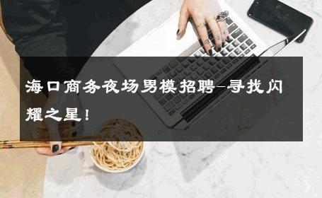 海口商务夜场男模招聘-寻找闪耀之星！ 