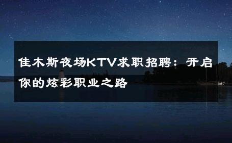 佳木斯夜场KTV求职招聘：开启你的炫彩职业之路 
