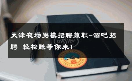 天津夜场男模招聘兼职-酒吧招聘-轻松赚等你来！ 