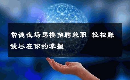 常德夜场男模招聘兼职-轻松赚钱尽在你的掌握 