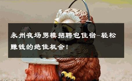 永州夜场男模招聘包住宿-轻松赚钱的绝佳机会！ 