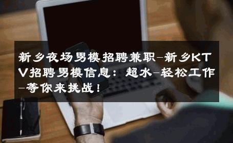 新乡夜场男模招聘兼职-新乡KTV招聘男模信息：超水-轻松工作-等你来挑战！ 