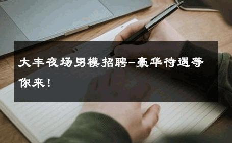 大丰夜场男模招聘-豪华待遇等你来！ 