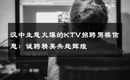 汉中生意火爆的KTV招聘男模信息：诚聘精英共赴辉煌 