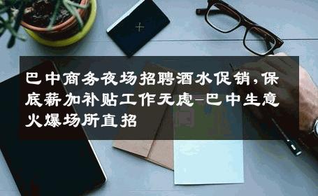 巴中商务夜场招聘酒水促销,保底薪加补贴工作无虑-巴中生意火爆场所直招