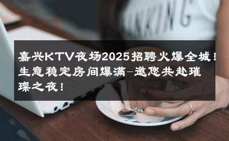 嘉兴KTV夜场2025招聘火爆全城！生意稳定房间爆满-邀您共赴璀璨之夜！ 