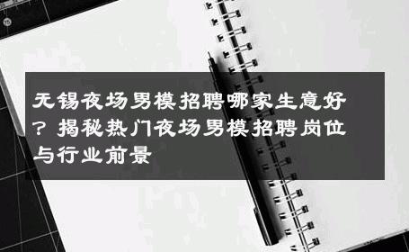 无锡夜场男模招聘哪家生意好？揭秘热门夜场男模招聘岗位与行业前景 