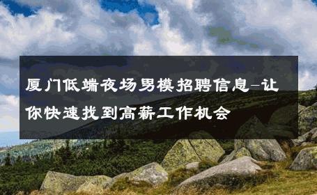 厦门低端夜场男模招聘信息-让你快速找到高薪工作机会 