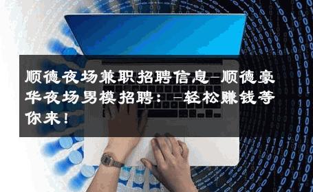 顺德夜场兼职招聘信息-顺德豪华夜场男模招聘：-轻松赚钱等你来！ 