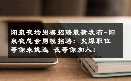 阳泉夜场男模招聘最新发布-阳泉夜总会男模招聘：火爆职位等你来挑选-夜等你加入！ 