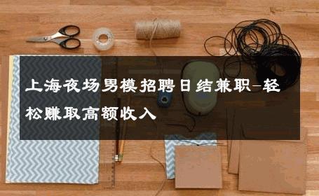 上海夜场男模招聘日结兼职-轻松赚取高额收入 