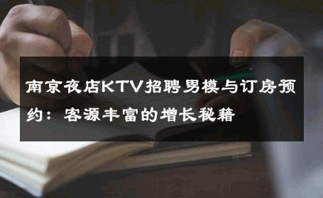 南京夜店KTV招聘男模与订房预约：客源丰富的增长秘籍 