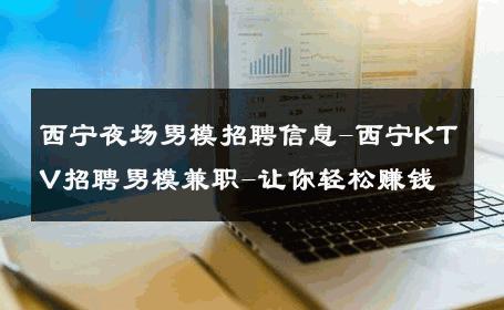 西宁夜场男模招聘信息-西宁KTV招聘男模兼职-让你轻松赚钱 