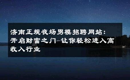 济南正规夜场男模招聘网站：开启财富之门-让你轻松进入高收入行业 