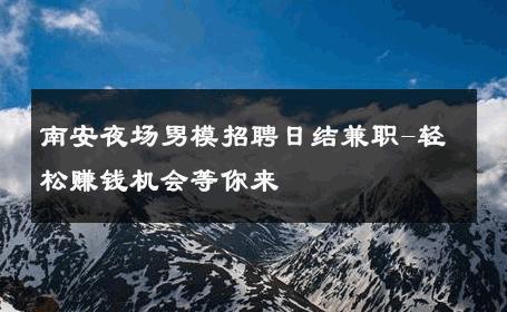 南安夜场男模招聘日结兼职-轻松赚钱机会等你来 