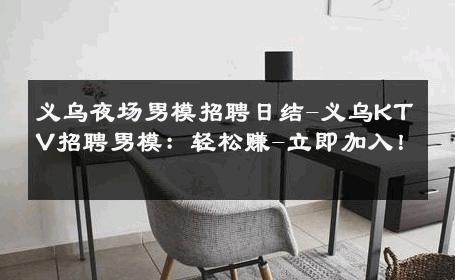义乌夜场男模招聘日结-义乌KTV招聘男模：轻松赚-立即加入！ 