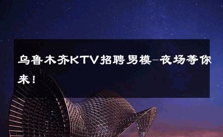 乌鲁木齐KTV招聘男模-夜场等你来！ 