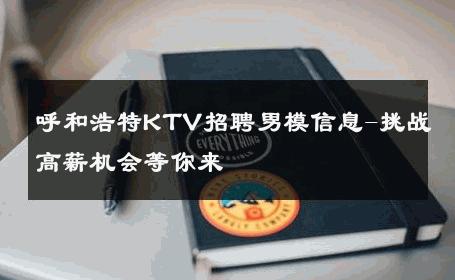呼和浩特KTV招聘男模信息-挑战高薪机会等你来 