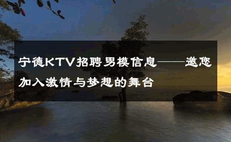 宁德KTV招聘男模信息——邀您加入激情与梦想的舞台 