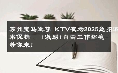 苏州宝马至尊 KTV夜场2025急招酒水促销 _ +激励+自由工作环境-等你来！ 