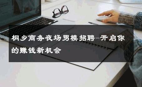 桐乡商务夜场男模招聘-开启你的赚钱新机会 