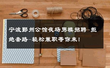 宁波鄞州公馆夜场男模招聘-拒绝套路-轻松兼职等你来！ 